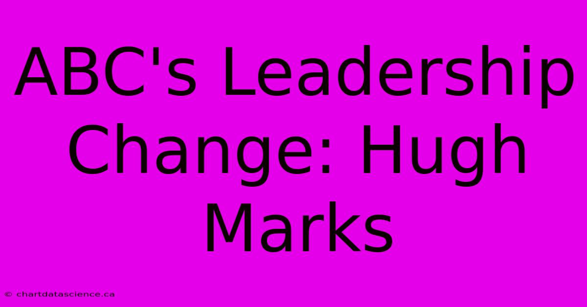 ABC's Leadership Change: Hugh Marks