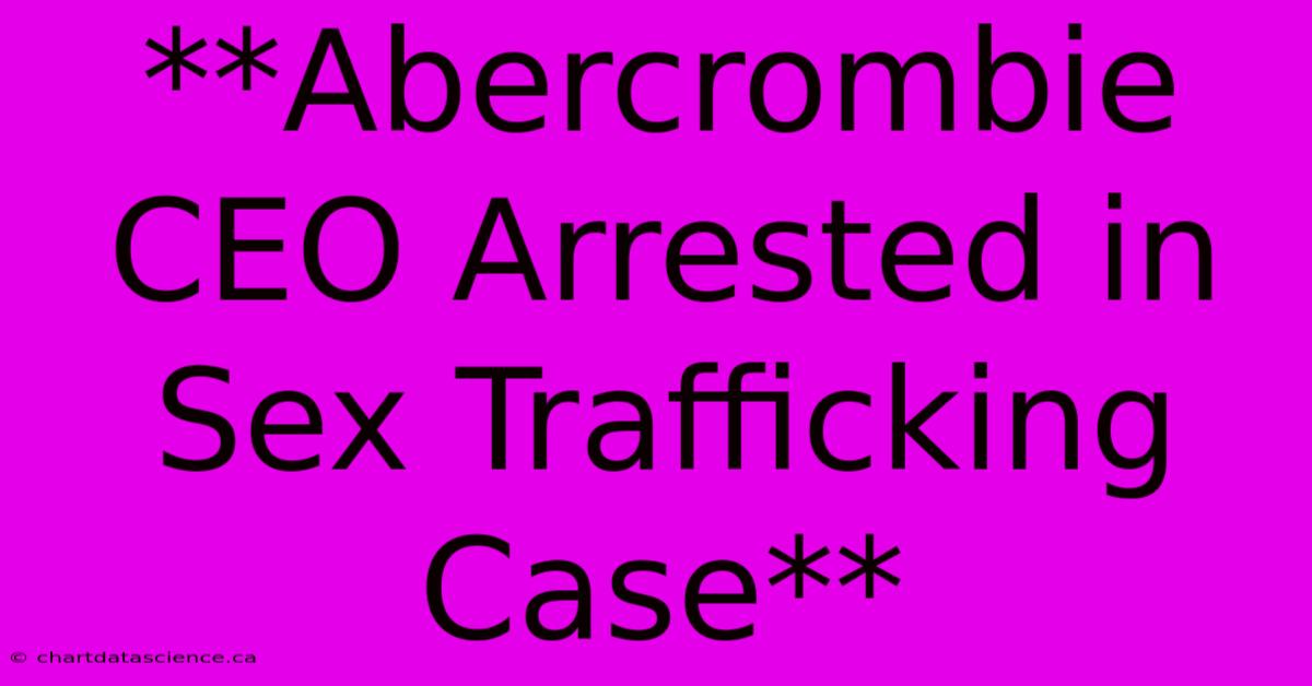 **Abercrombie CEO Arrested In Sex Trafficking Case** 