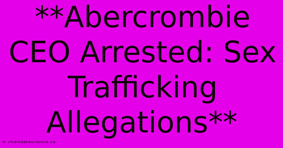 **Abercrombie CEO Arrested: Sex Trafficking Allegations**