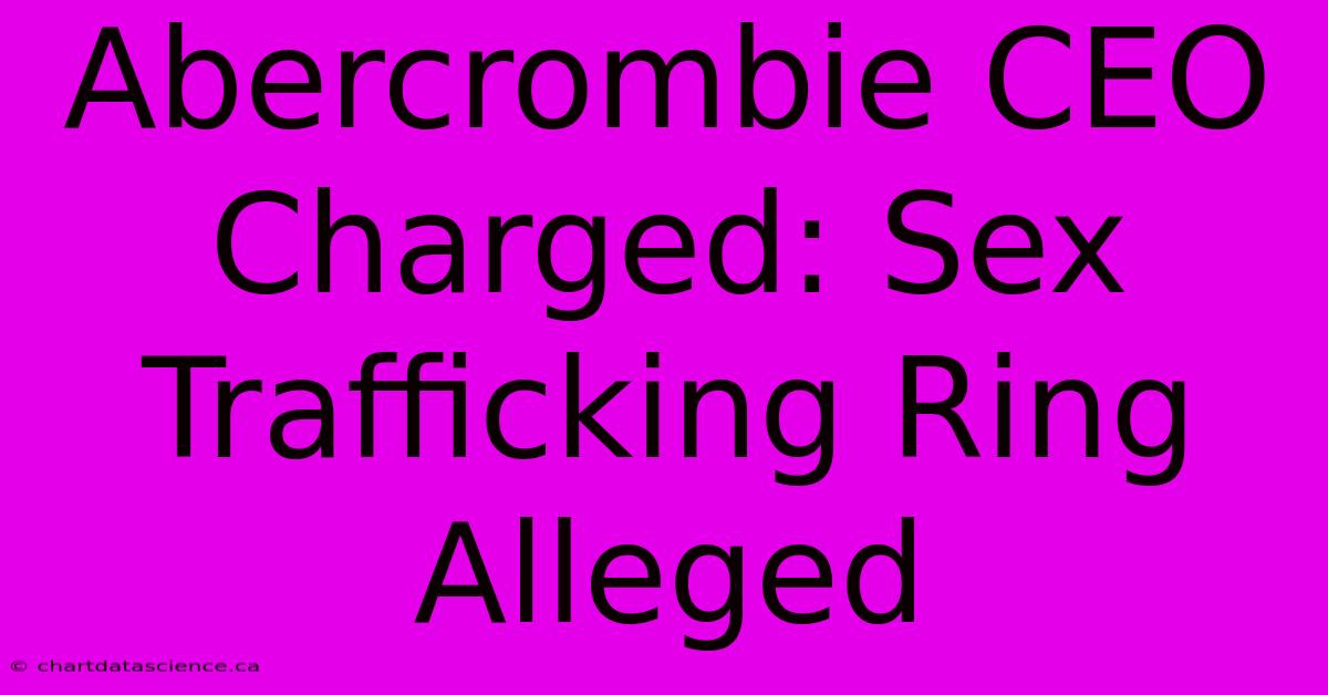 Abercrombie CEO Charged: Sex Trafficking Ring Alleged