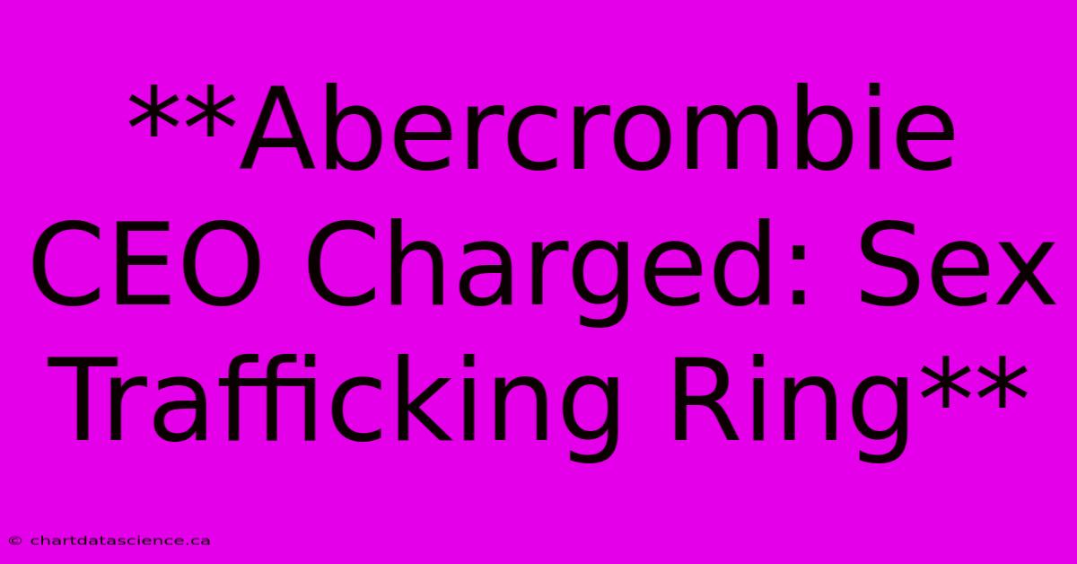 **Abercrombie CEO Charged: Sex Trafficking Ring**