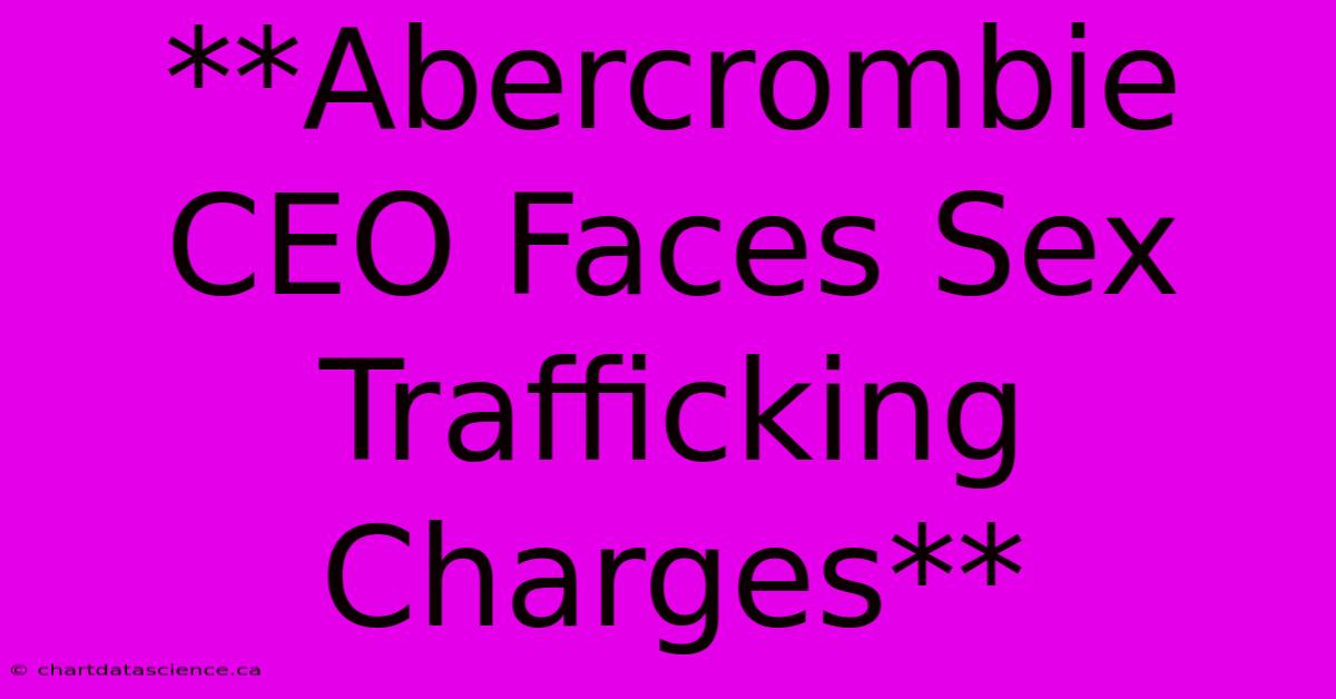 **Abercrombie CEO Faces Sex Trafficking Charges** 