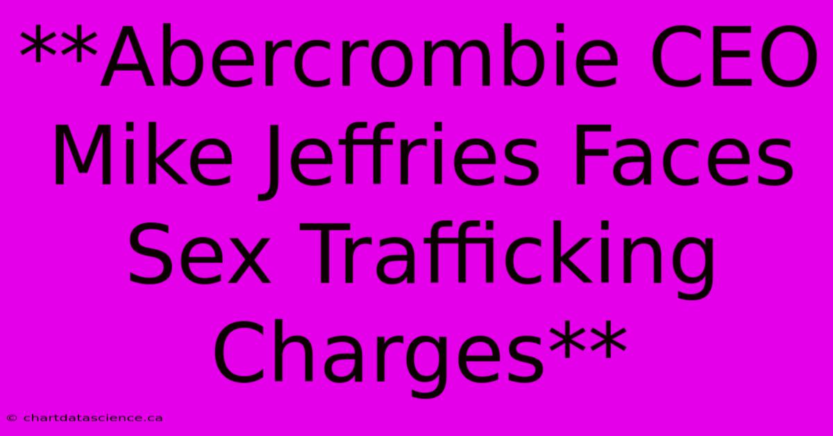 **Abercrombie CEO Mike Jeffries Faces Sex Trafficking Charges**