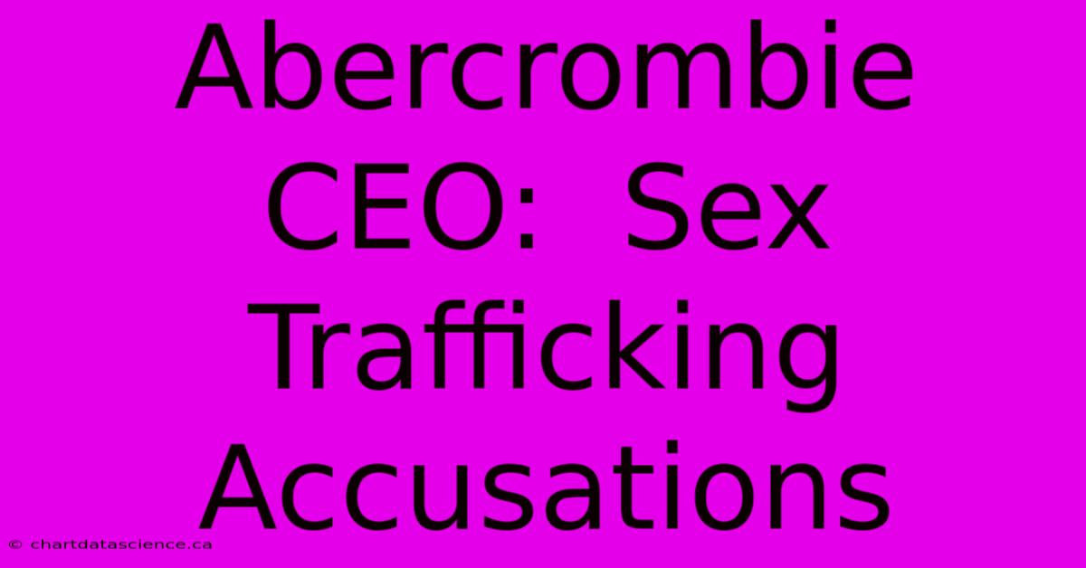 Abercrombie CEO:  Sex Trafficking Accusations