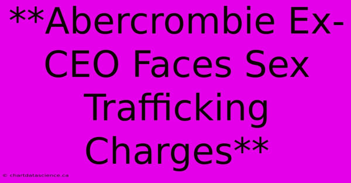 **Abercrombie Ex-CEO Faces Sex Trafficking Charges** 