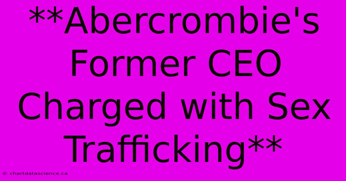 **Abercrombie's Former CEO Charged With Sex Trafficking** 