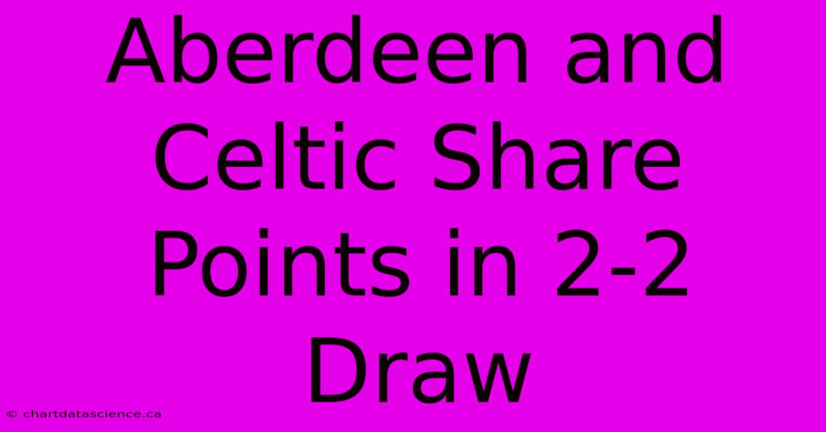 Aberdeen And Celtic Share Points In 2-2 Draw 