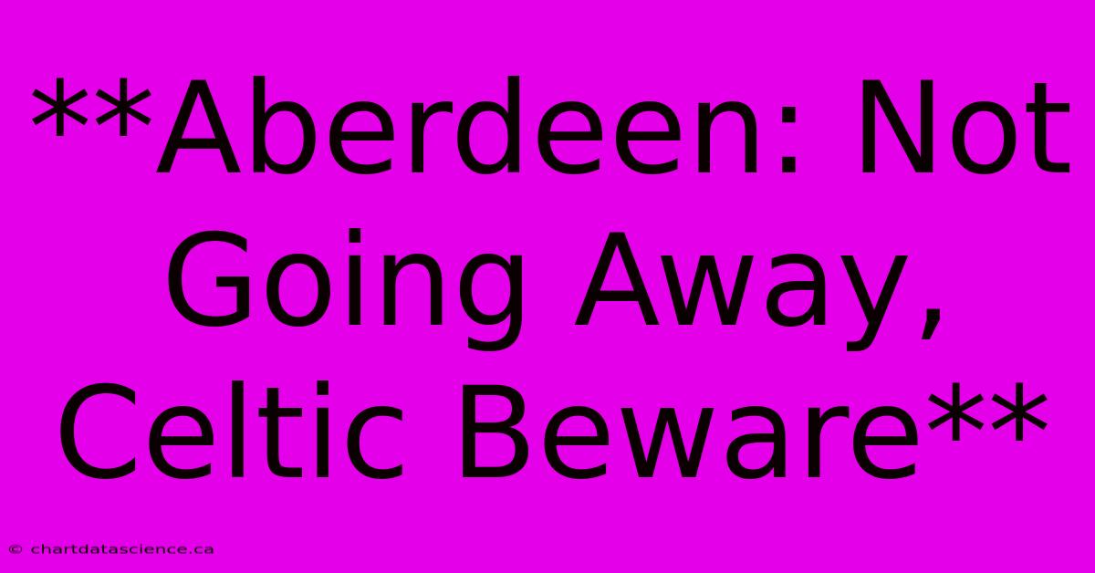 **Aberdeen: Not Going Away, Celtic Beware**