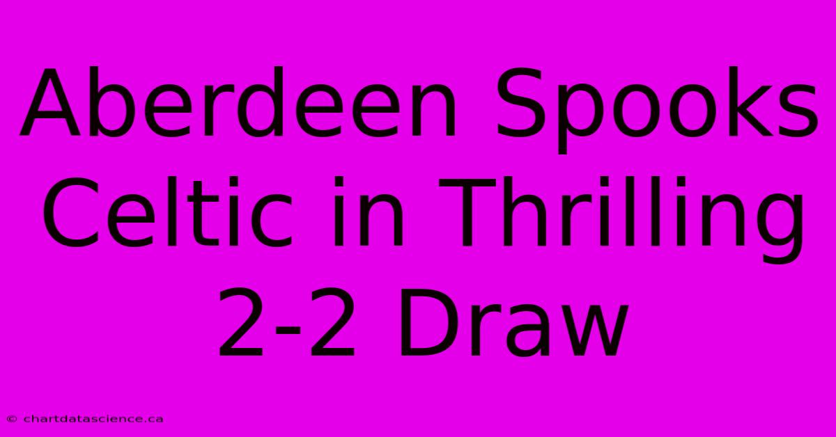 Aberdeen Spooks Celtic In Thrilling 2-2 Draw