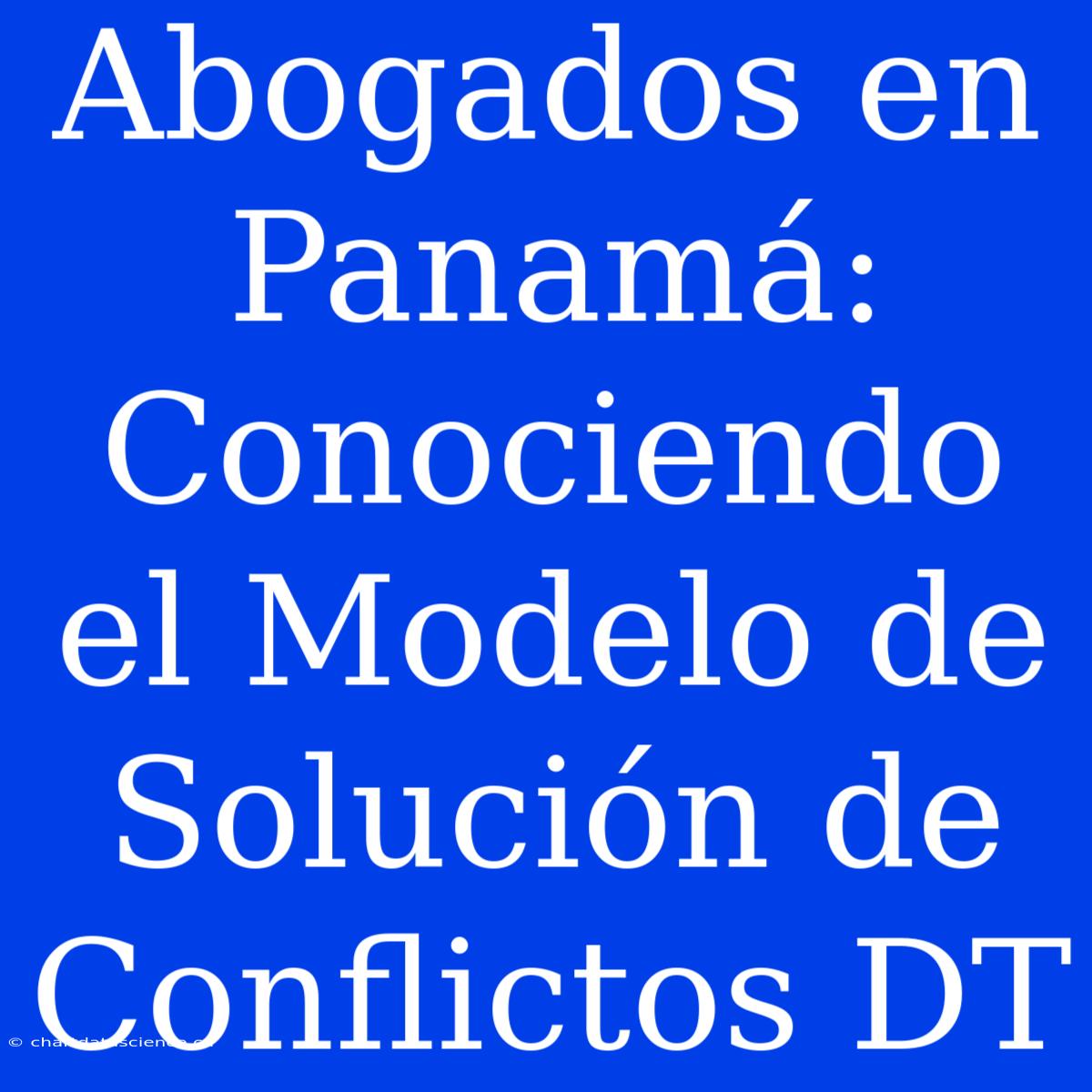 Abogados En Panamá: Conociendo El Modelo De Solución De Conflictos DT