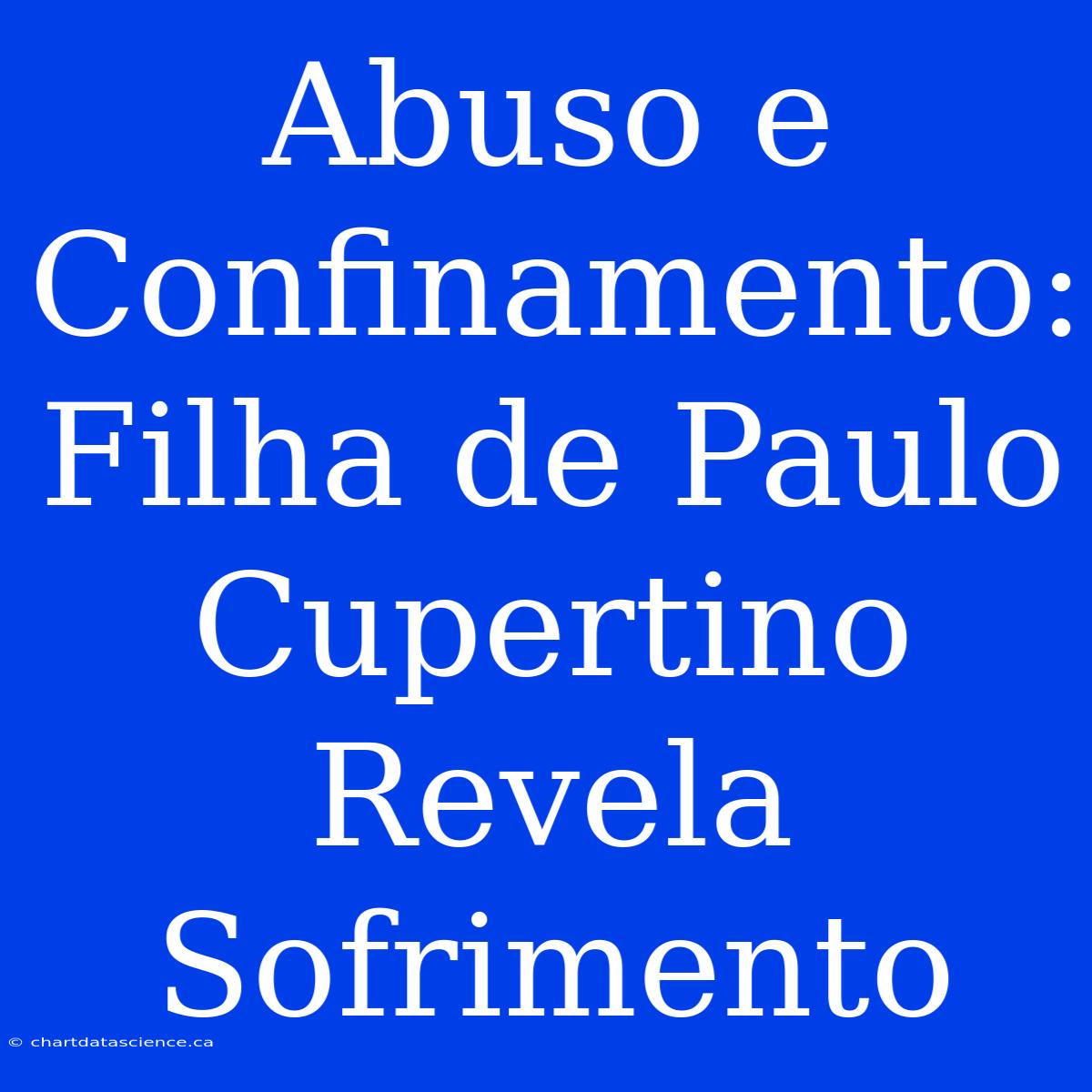 Abuso E Confinamento: Filha De Paulo Cupertino Revela Sofrimento