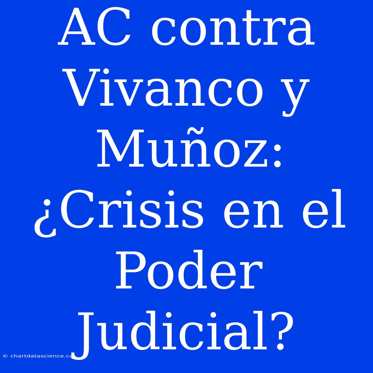 AC Contra Vivanco Y Muñoz: ¿Crisis En El Poder Judicial?