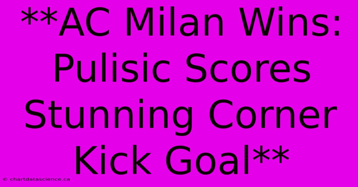 **AC Milan Wins: Pulisic Scores Stunning Corner Kick Goal**