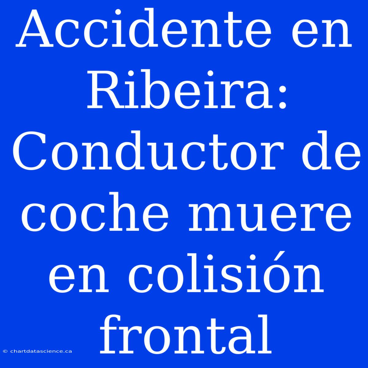 Accidente En Ribeira: Conductor De Coche Muere En Colisión Frontal