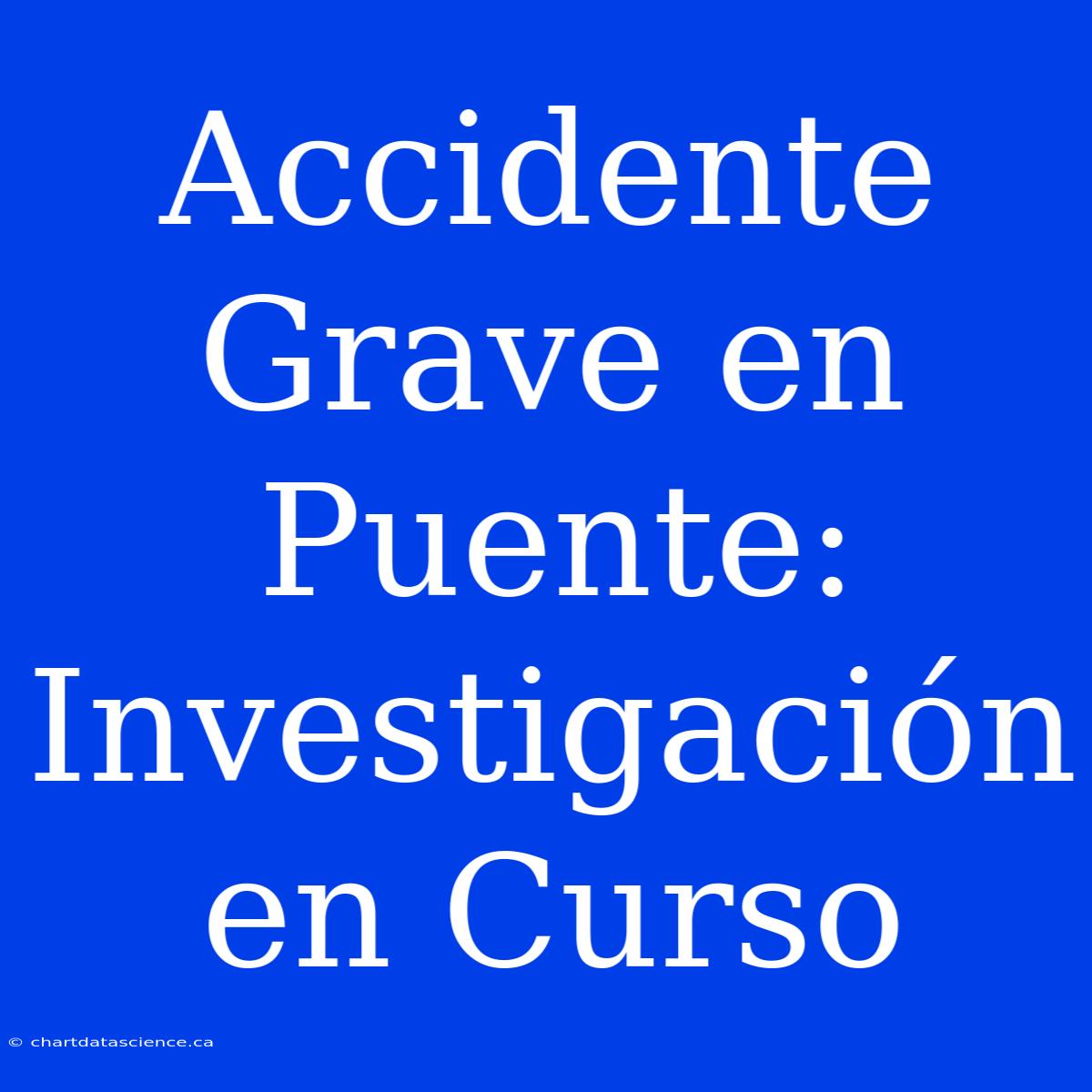 Accidente Grave En Puente: Investigación En Curso