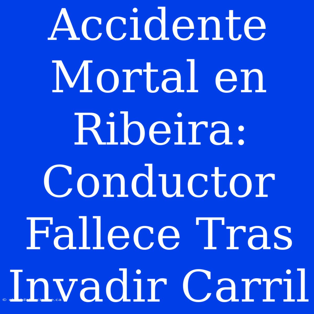 Accidente Mortal En Ribeira: Conductor Fallece Tras Invadir Carril