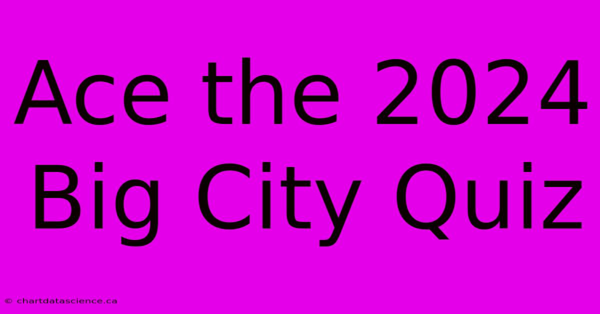 Ace The 2024 Big City Quiz