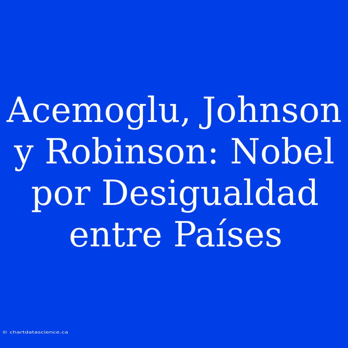 Acemoglu, Johnson Y Robinson: Nobel Por Desigualdad Entre Países