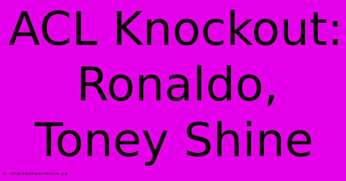 ACL Knockout: Ronaldo, Toney Shine