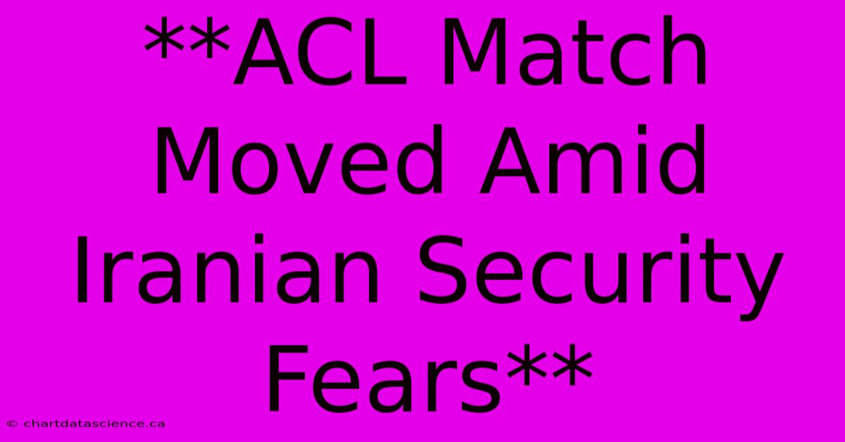 **ACL Match Moved Amid Iranian Security Fears**