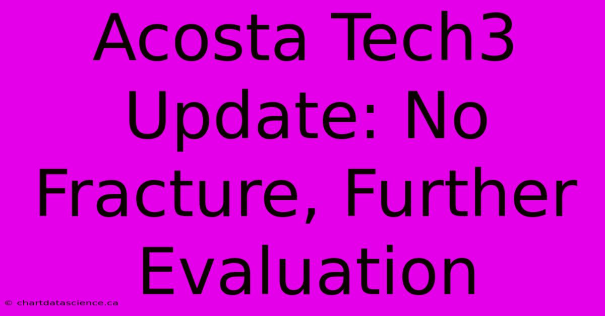 Acosta Tech3 Update: No Fracture, Further Evaluation