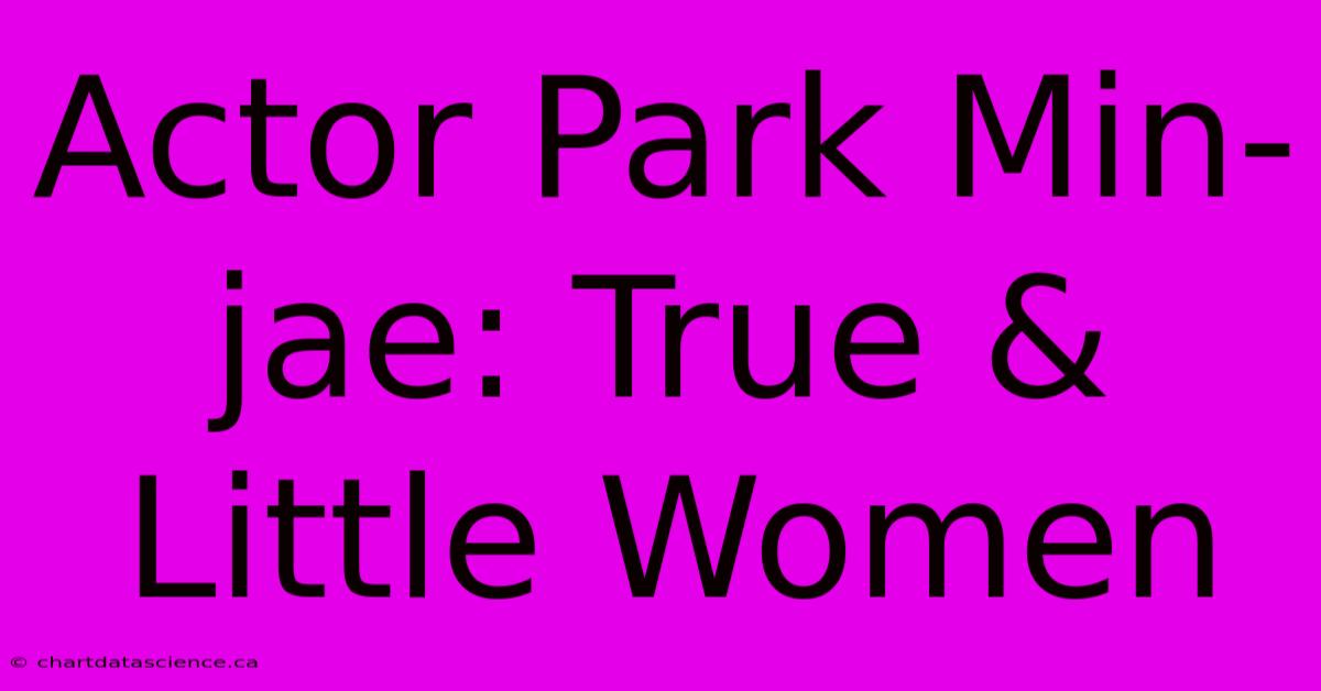 Actor Park Min-jae: True & Little Women