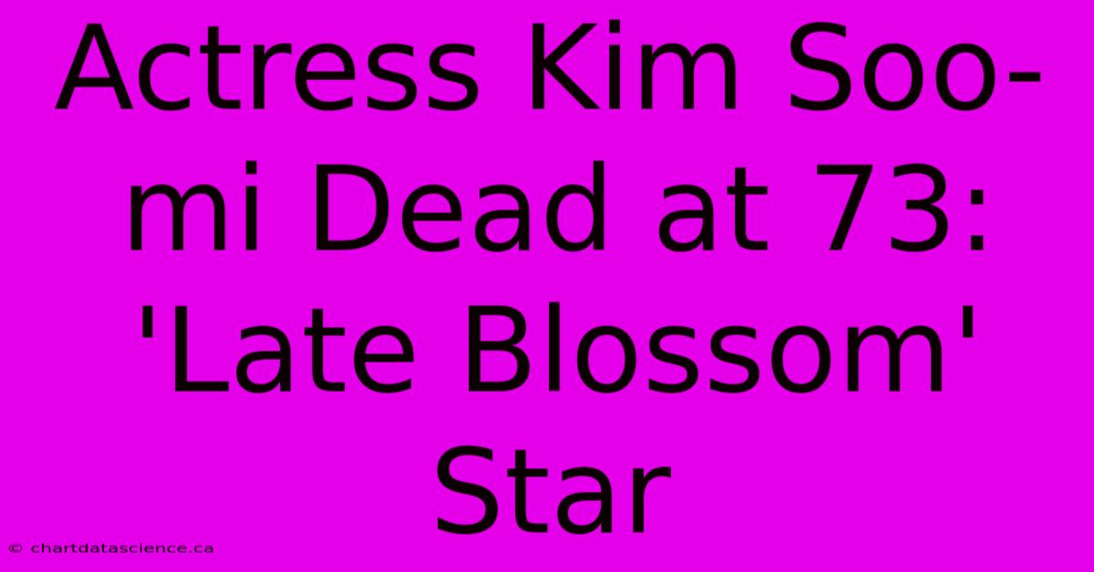 Actress Kim Soo-mi Dead At 73: 'Late Blossom' Star