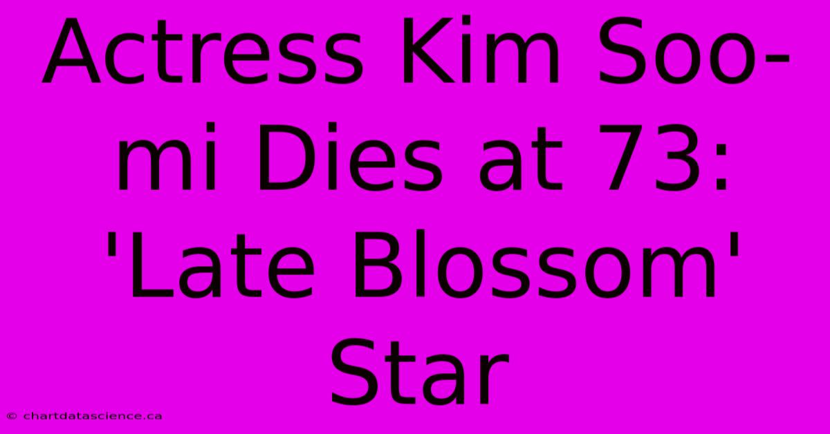 Actress Kim Soo-mi Dies At 73: 'Late Blossom' Star