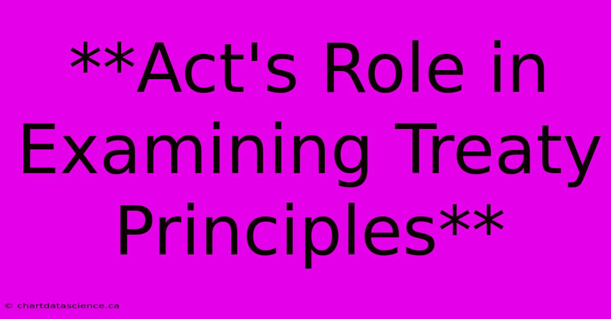 **Act's Role In Examining Treaty Principles**