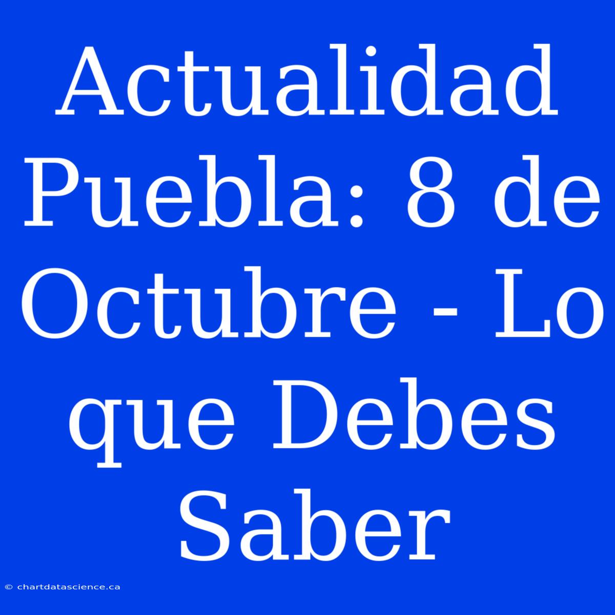 Actualidad Puebla: 8 De Octubre - Lo Que Debes Saber