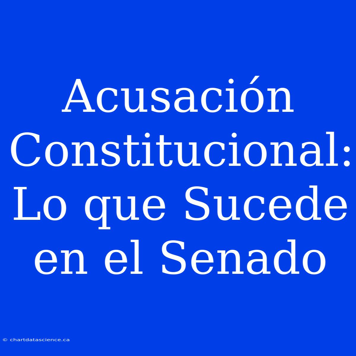 Acusación Constitucional: Lo Que Sucede En El Senado