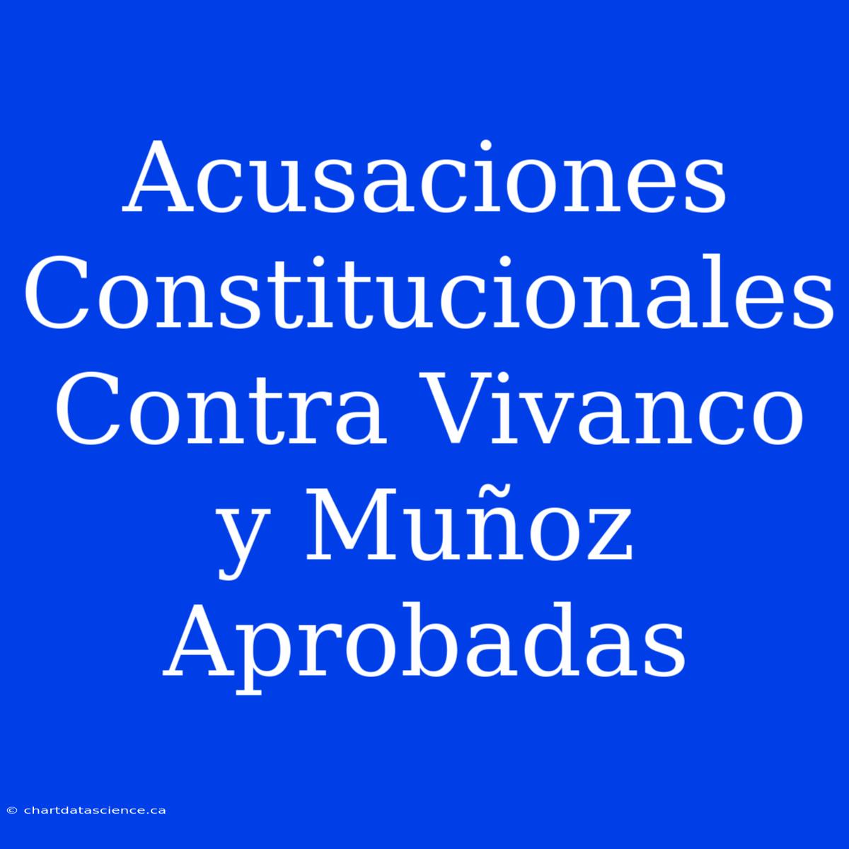 Acusaciones Constitucionales Contra Vivanco Y Muñoz Aprobadas