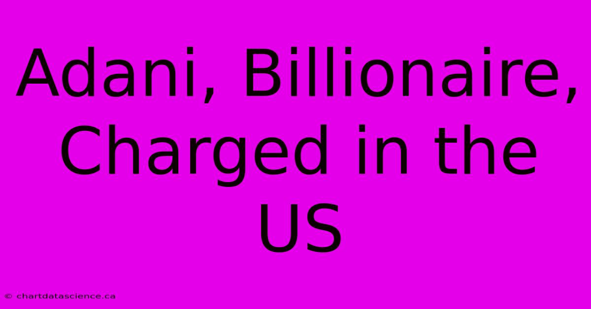 Adani, Billionaire, Charged In The US