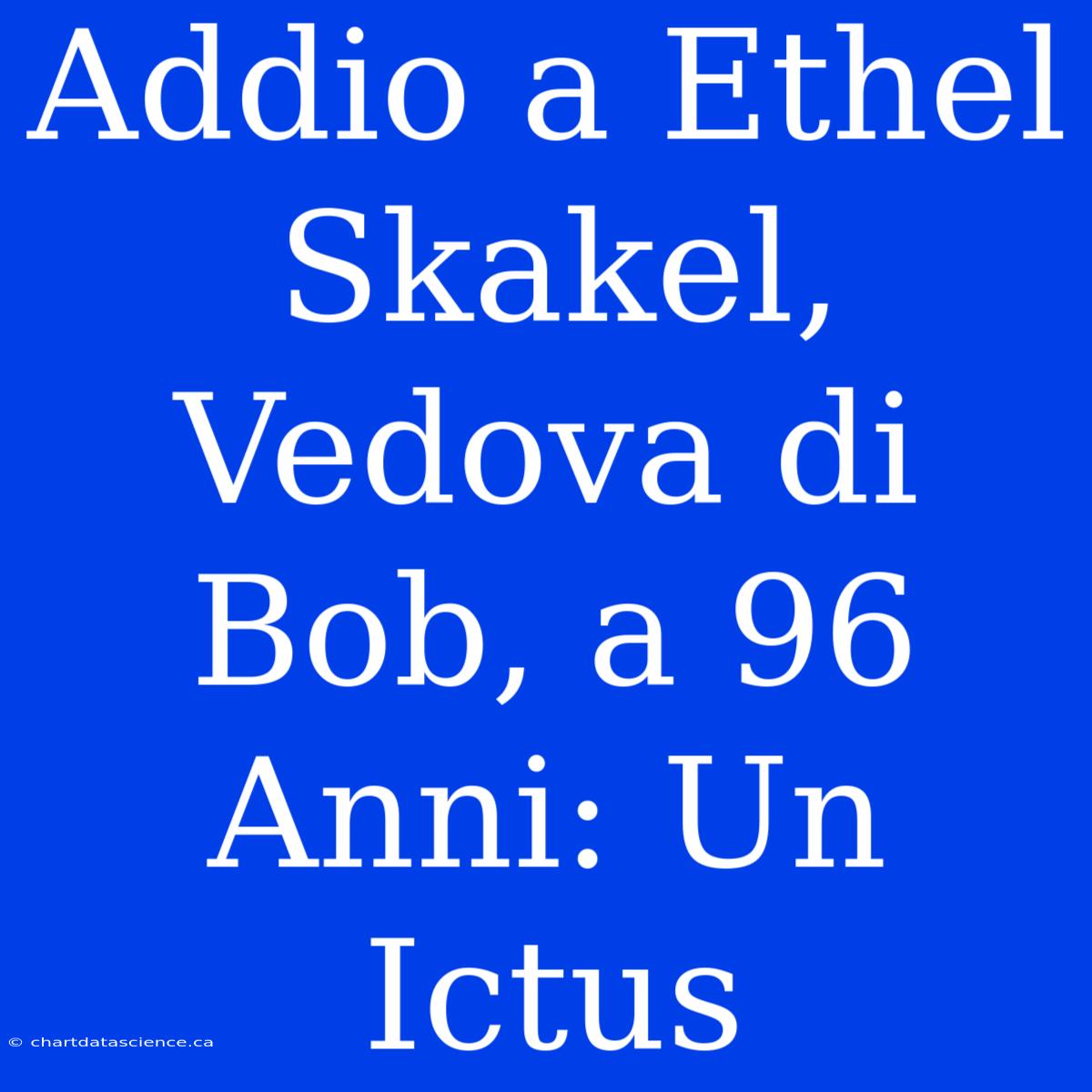 Addio A Ethel Skakel, Vedova Di Bob, A 96 Anni: Un Ictus