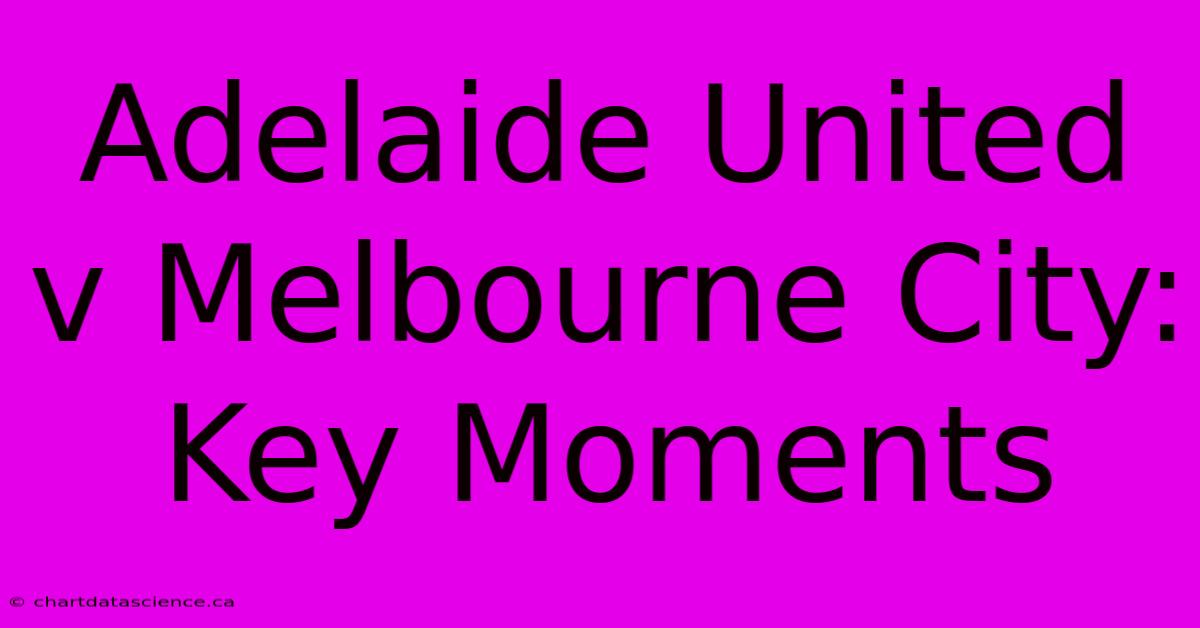 Adelaide United V Melbourne City: Key Moments