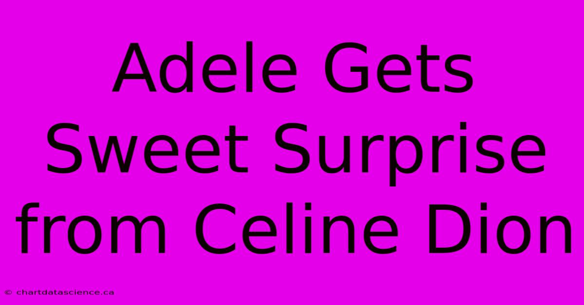 Adele Gets Sweet Surprise From Celine Dion