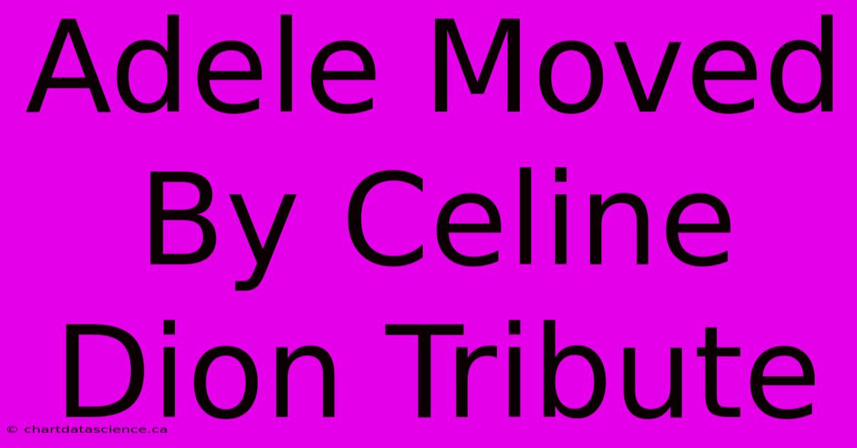 Adele Moved By Celine Dion Tribute 