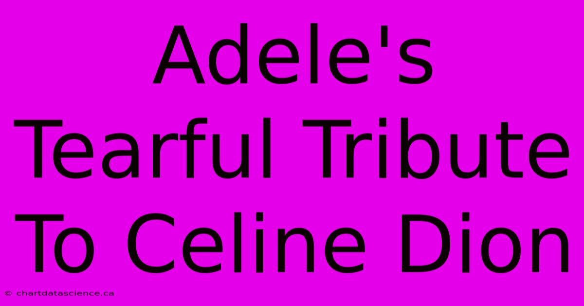 Adele's Tearful Tribute To Celine Dion