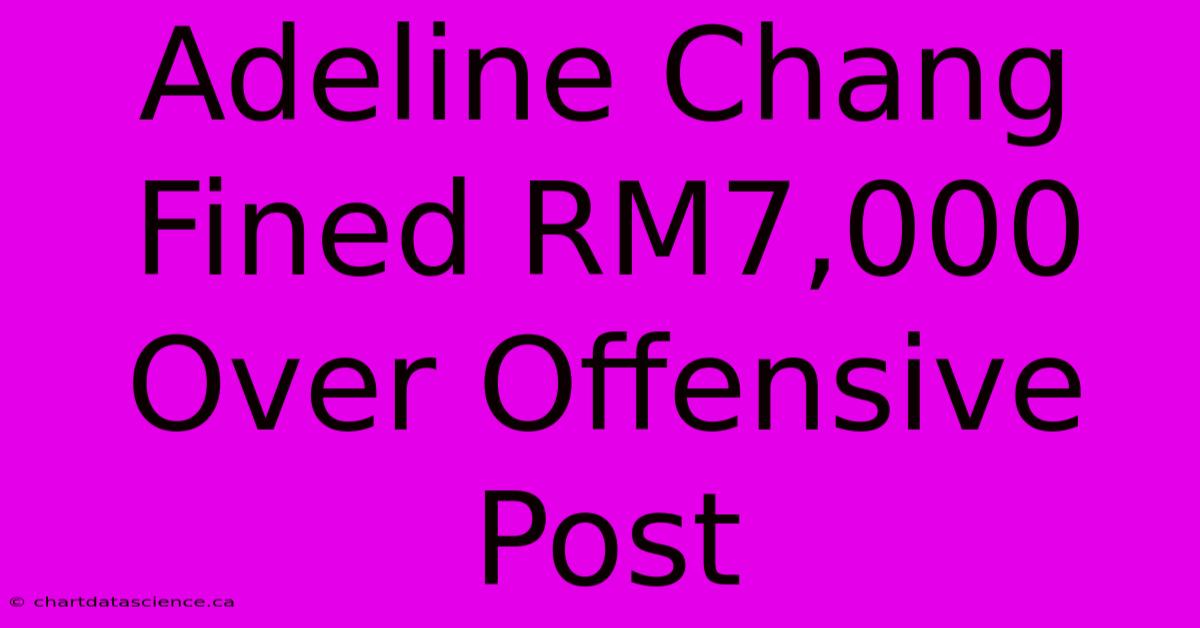 Adeline Chang Fined RM7,000 Over Offensive Post