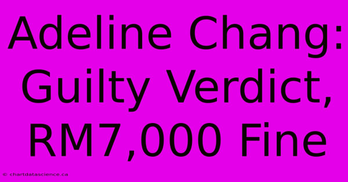 Adeline Chang: Guilty Verdict, RM7,000 Fine