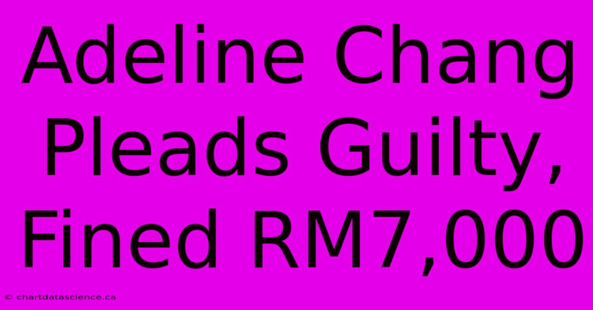 Adeline Chang Pleads Guilty, Fined RM7,000