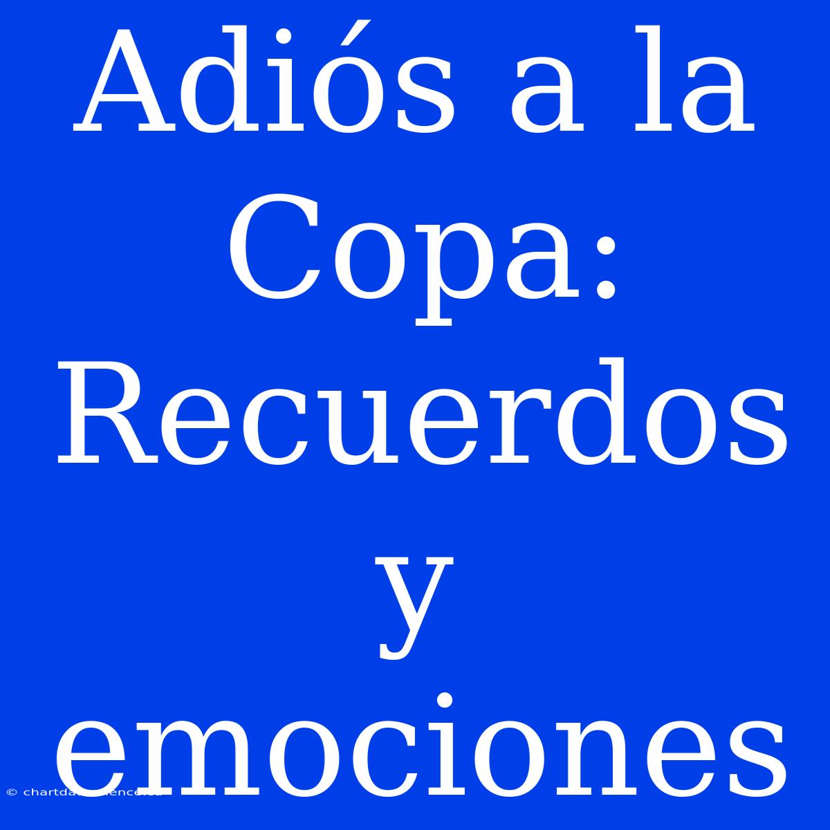 Adiós A La Copa: Recuerdos Y Emociones