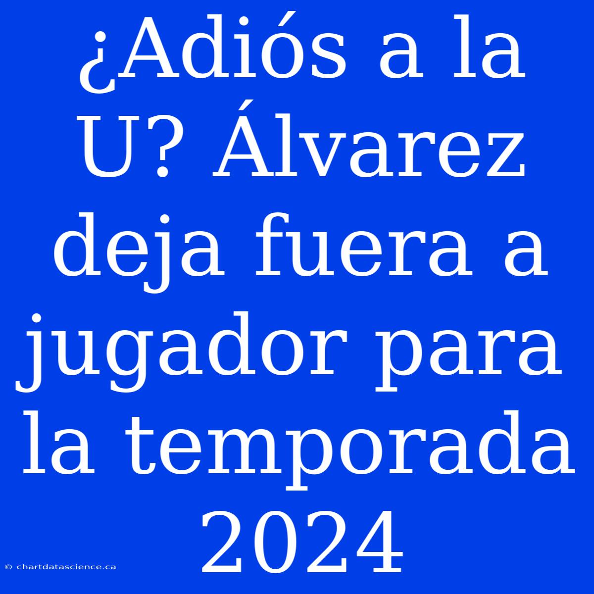 ¿Adiós A La U? Álvarez Deja Fuera A Jugador Para La Temporada 2024