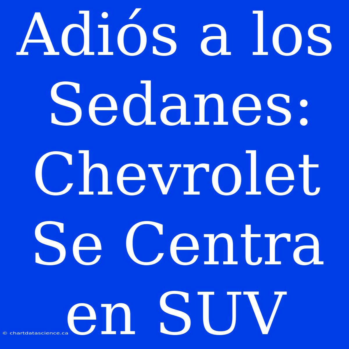 Adiós A Los Sedanes: Chevrolet Se Centra En SUV