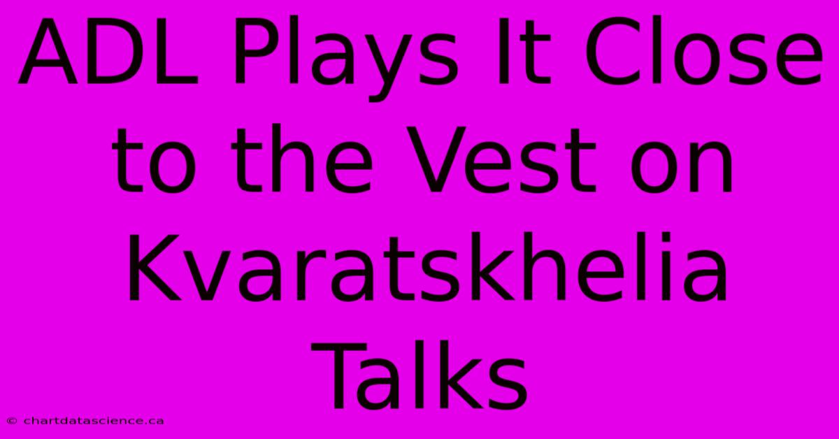 ADL Plays It Close To The Vest On Kvaratskhelia Talks