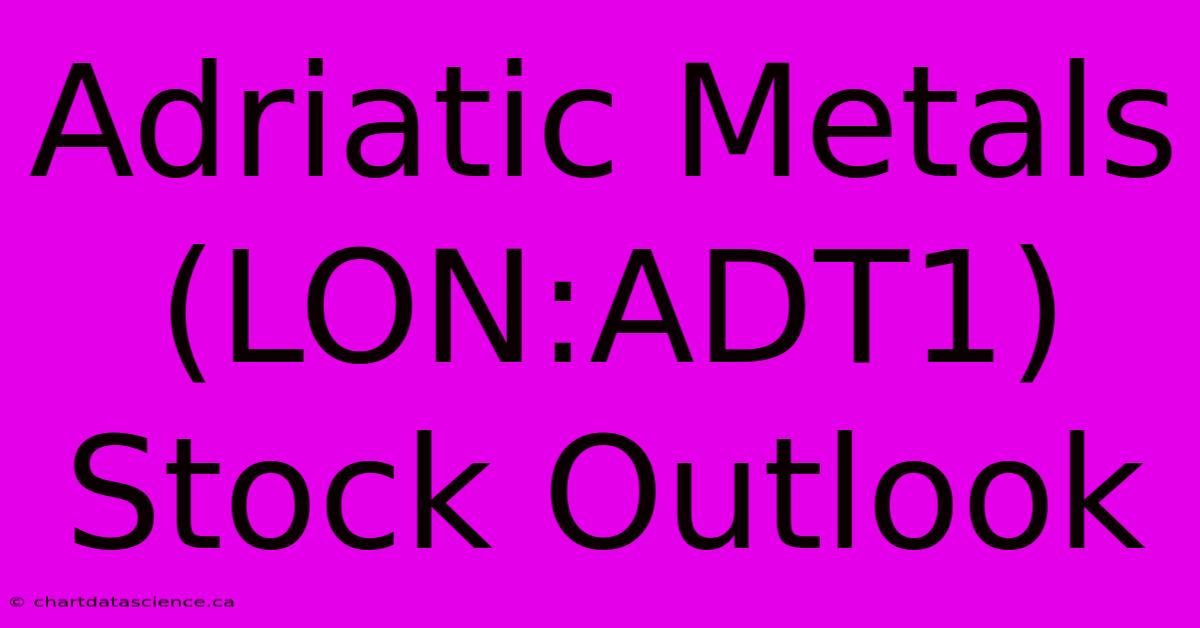 Adriatic Metals (LON:ADT1) Stock Outlook