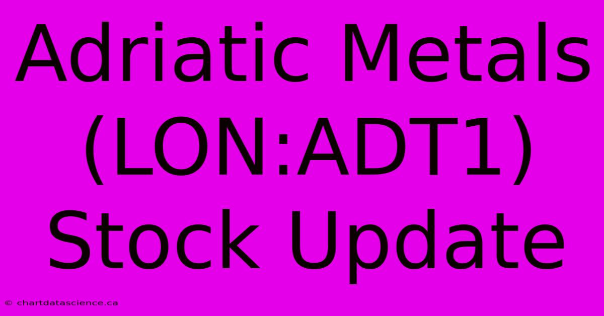 Adriatic Metals (LON:ADT1) Stock Update