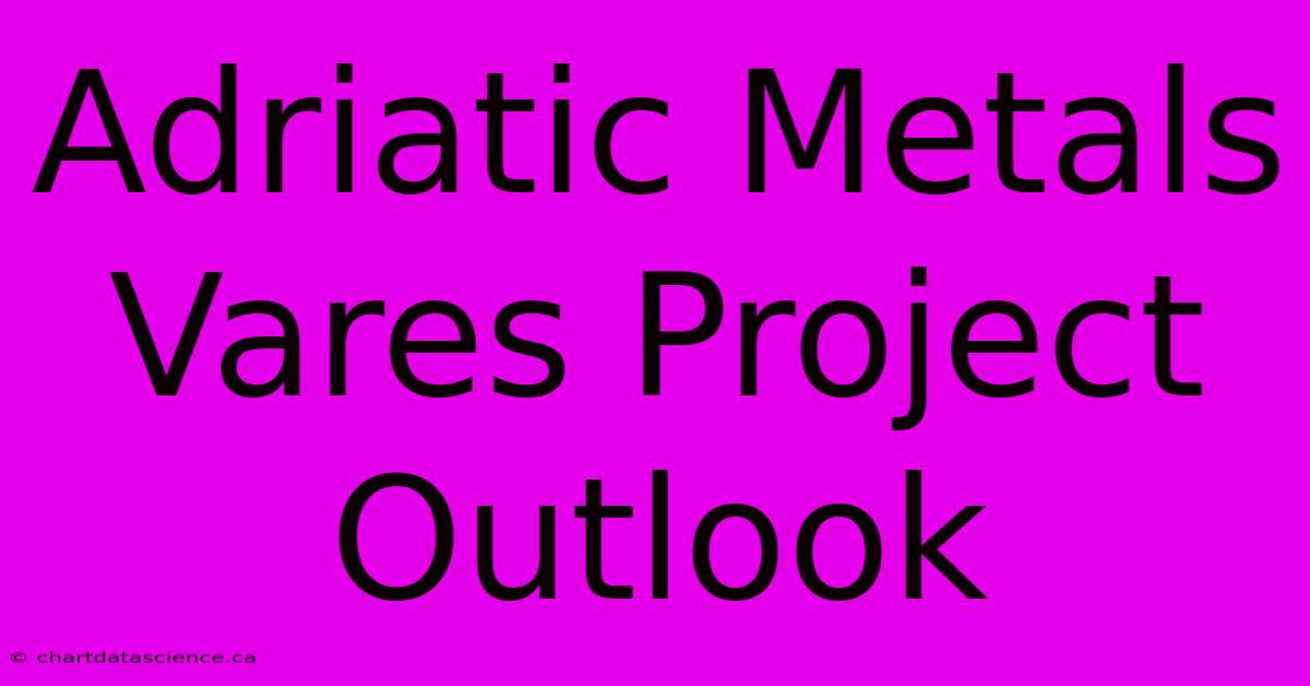 Adriatic Metals Vares Project Outlook