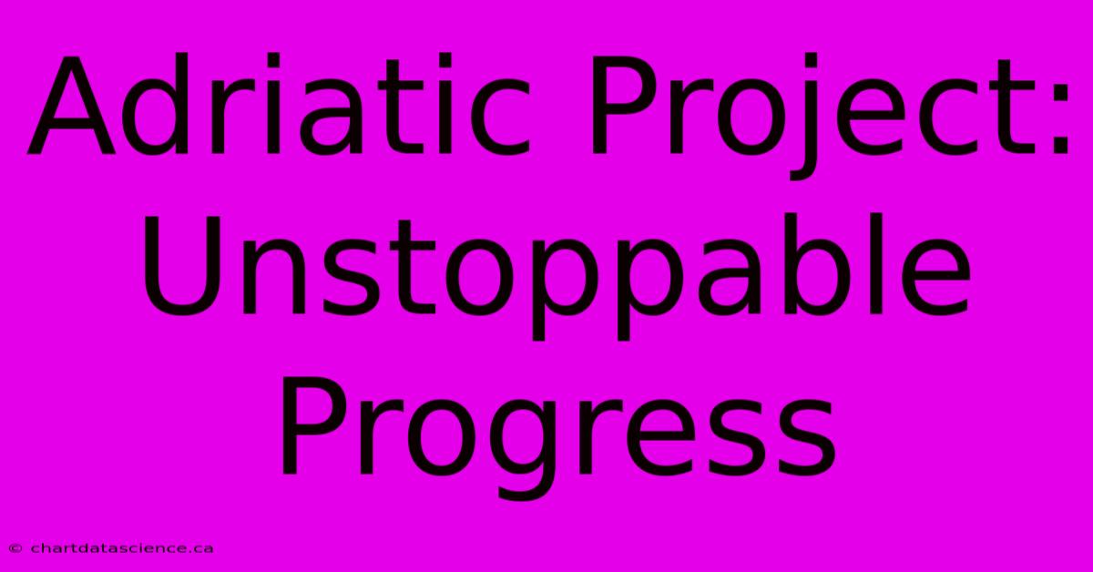 Adriatic Project:  Unstoppable Progress 