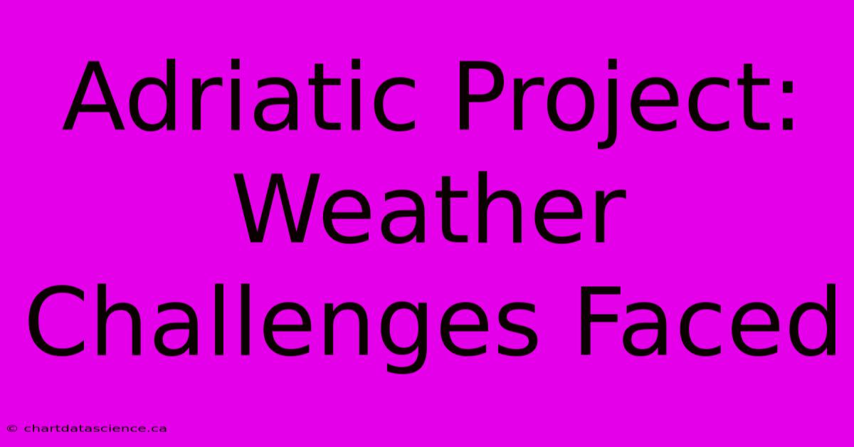 Adriatic Project:  Weather Challenges Faced